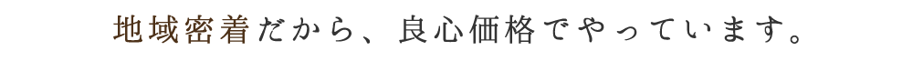 地域密着だから、良心価格でやっています。